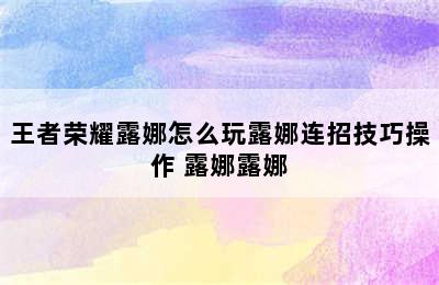 王者荣耀露娜怎么玩露娜连招技巧操作 露娜露娜